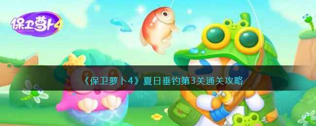 保卫萝卜4夏日垂钓活动全攻略：关卡挑战与钓鱼乐趣分享