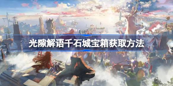 光隙解语千石城宝箱获取攻略：探索度满100%解锁宝藏密道