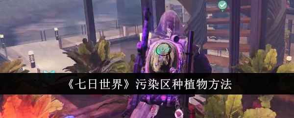 七日世界污染区种植全攻略：从土地净化到健康浇灌的详细指南