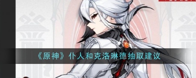 原神仆人&克洛琳德抽取指南：详细角色强度与抽卡建议