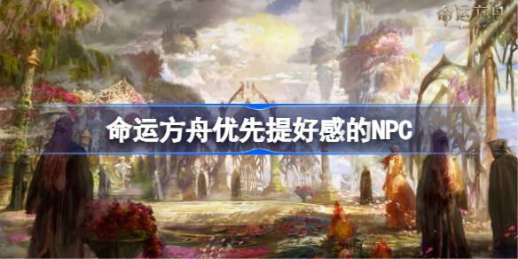 命运方舟：优先培养好感度NPC的策略与技巧