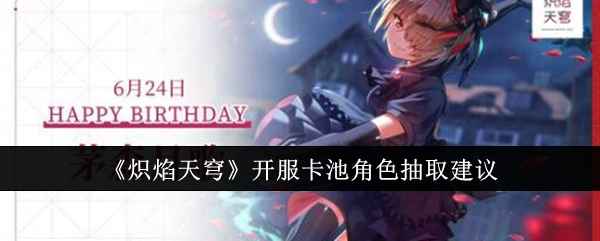 《炽焰天穹》开服卡池抽取攻略：如何明智选择心仪角色