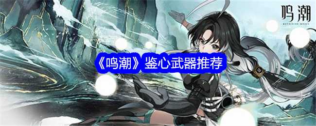 《鸣潮》鉴心武器怎么选？推荐这几把，搭配指南看这里！