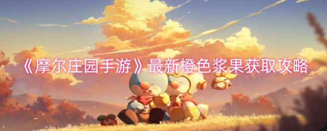 摩尔庄园手游橙色浆果获取攻略：浆果丛林采集方法详解