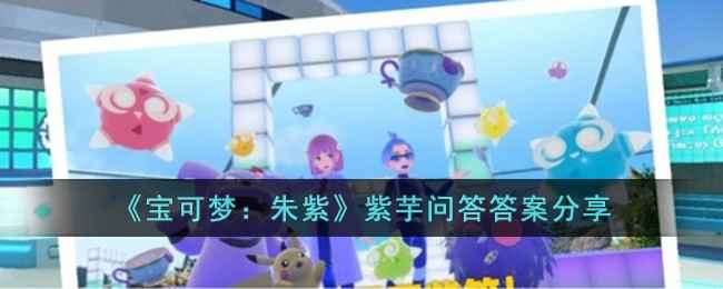 宝可梦朱紫紫芋问答答案全攻略：完整答案分享与游戏技巧