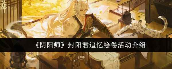 《阴阳师》封阳君追忆绘卷活动全解析：时间、规则、奖励及参与指南