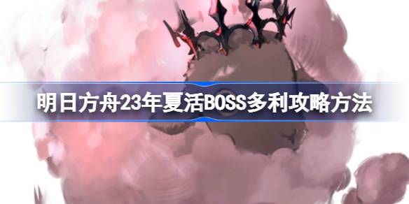 明日方舟23年夏活BOSS多利打法全解析：机制与应对策略