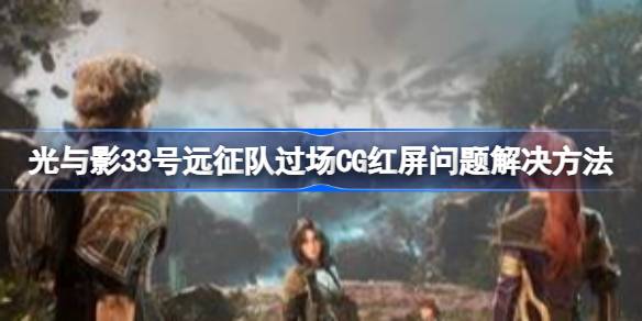 光与影33号远征队CG红屏问题解决全攻略