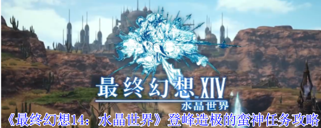 《最终幻想14》登峰造极蛮神任务完整攻略：从条件到奖励一应俱全