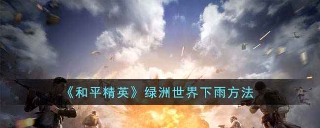 和平精英绿洲世界下雨全解析：随机性、触发技巧与雨天专属福利