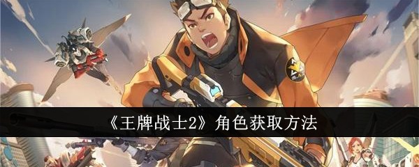 《王牌战士2》角色获取全攻略：商城、任务、活动，哪种方法更适合你？