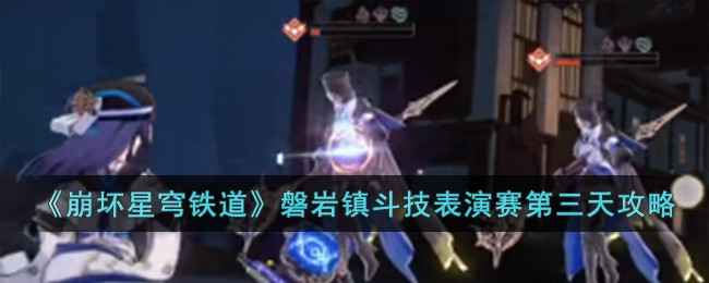 崩坏星穹铁道磐岩镇斗技表演赛第三天通关全攻略