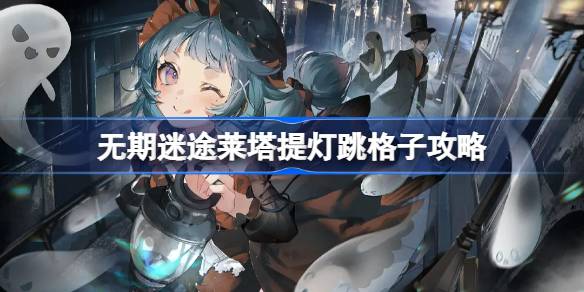 无期迷途莱塔提灯跳格子玩法攻略：如何精准走位引导攻击
