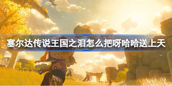 塞尔达传说王国之泪:探索把呀哈哈送上天的技巧与乐趣