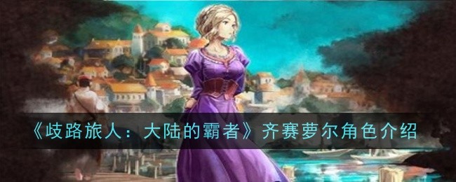 《歧路旅人:大陆霸者》齐赛萝尔深度解析——实用型三星角色详解