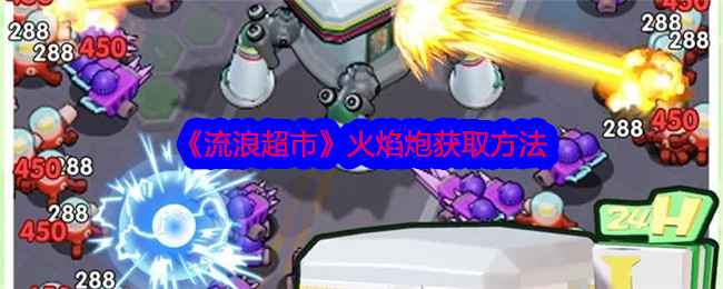 《流浪超市》火焰炮怎么搞到手：活动与氪金获取方法全解析