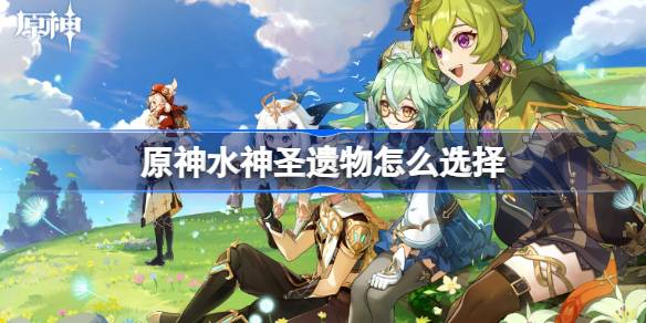 原神水神圣遗物选择指南：根据角色与玩法，找到最适合你的搭配