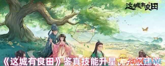 《这城有良田》鉴真技能升星优先级解析：保命护盾优先，治疗控制后升