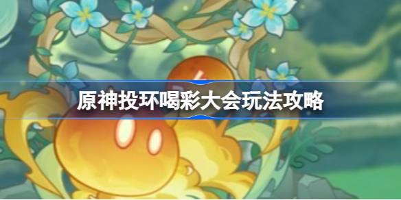原神投环喝彩大会玩法全解析：轻松掌握技巧，赢取丰厚奖励