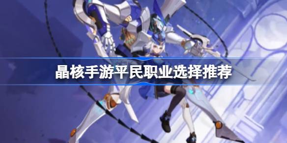 晶核手游平民职业怎么选：魔导士、镰卫、魔偶师推荐与选择指南