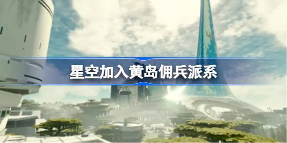 星空加入黄岛佣兵派系：神秘组织加入之谜与潜在影响