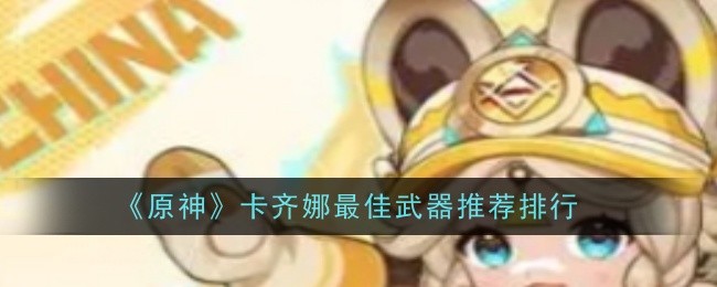 原神卡齐娜武器选择指南：柔灯挽歌、和璞鸢、千岩长枪推荐与搭配