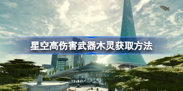 星空木灵武器获取与改装攻略：如何打造高伤害神级武器