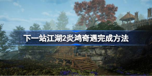 下一站江湖2炎鸿奇遇攻略：一步步完成炎鸿奇遇