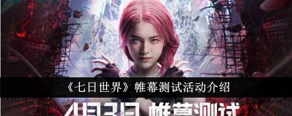七日世界帷幕测试活动全解析