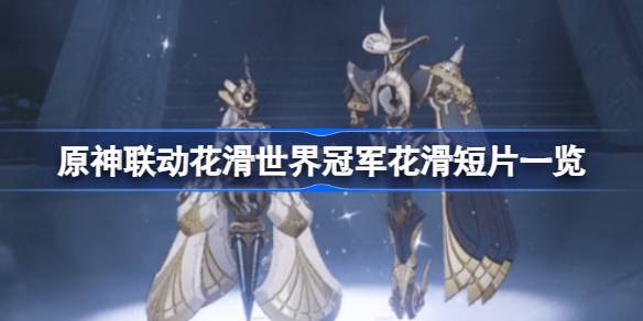 原神联动花滑世界冠军是怎么回事-原神联动花滑世界冠军花滑短片一览