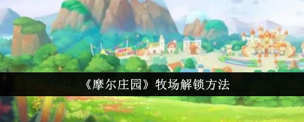 摩尔庄园牧场解锁全攻略