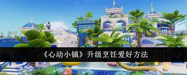 心动小镇烹饪爱好升级全攻略