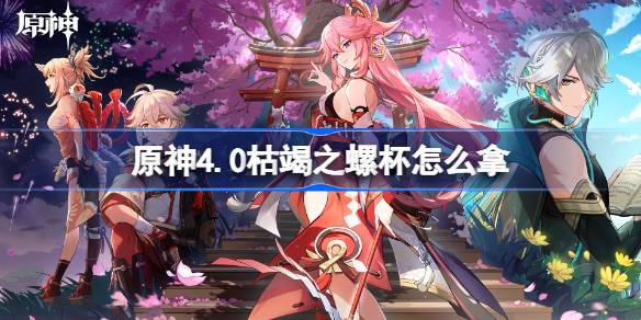 原神4.0枯竭之螺杯获取攻略：完整任务流程与奖励解析