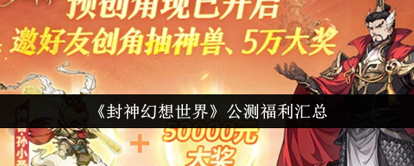 封神幻想世界公测福利全揭秘：预约、兑换码、日常任务多重福利解析