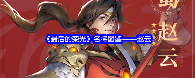 《最后的荣光》名将图鉴：赵云——忠诚勇武的传奇将领