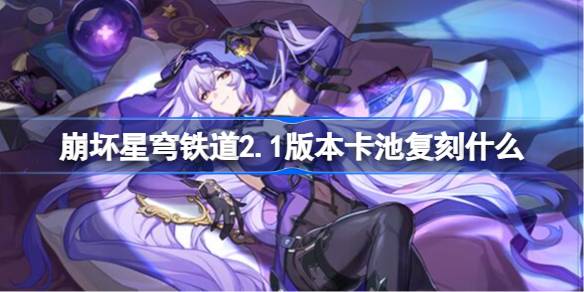 崩坏星穹铁道2.1版本卡池复刻角色全面解析