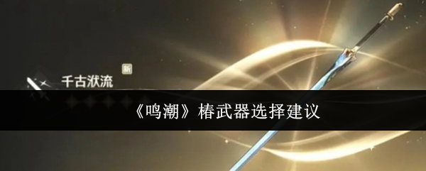 《鸣潮》椿武器怎么选？聊聊适合她的几把好武器