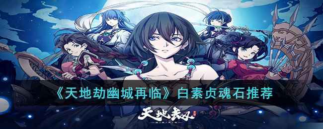 天地劫幽城再临白素贞魂石搭配攻略:如何搭配才够爽?