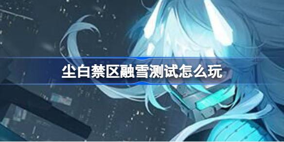 尘白禁区融雪测试全攻略