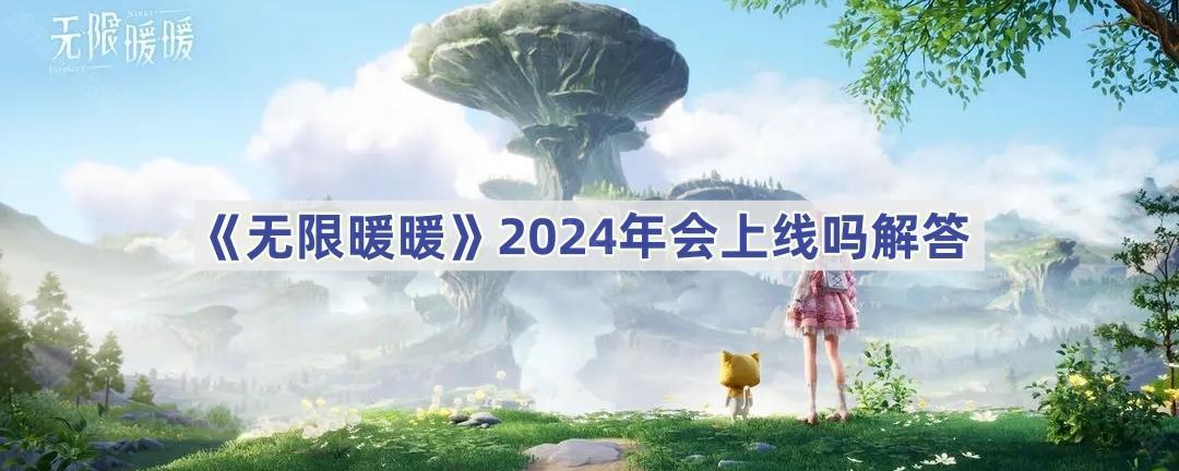 无限暖暖2024年会准时上线吗？官方透露：大概率不会让你等太久