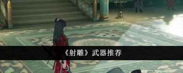 射雕手游武器怎么选？重剑、轻剑还是棍子？看这里就够了！
