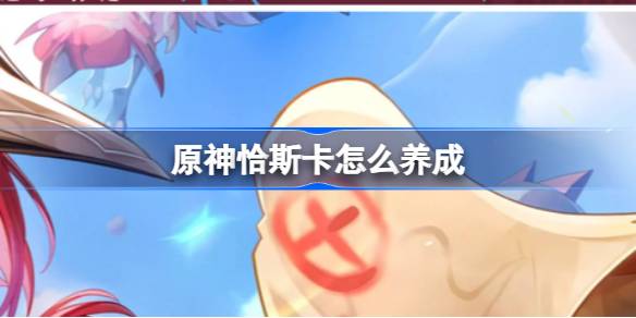 原神5.2新角色恰斯卡养成全攻略：多元素输出核心解析与配队技巧