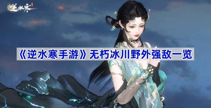 《逆水寒手游》无朽冰川野外强敌分布全记录