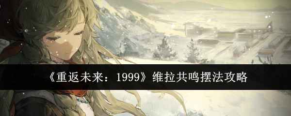 《重返未来1999》维拉共鸣摆法详解：实用心相推荐与培养攻略