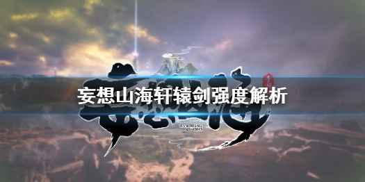 妄想山海轩辕剑强度解析：特别设计，适合稳扎稳打玩家