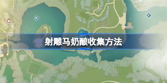 射雕手游马奶酿高效收集攻略
