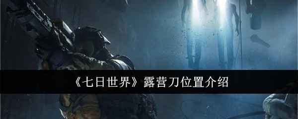 七日世界露营刀位置全攻略：轻松找到这把强力武器