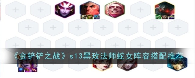《金铲铲之战》S13黑玫法师蛇女阵容详解：搭配推荐与上分技巧