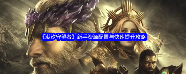 《潮汐守望者》新手高效升级攻略：资源分配与英雄培养策略