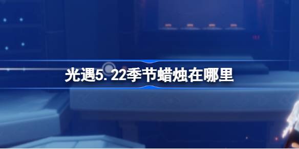 光遇5.22季节蜡烛位置全攻略